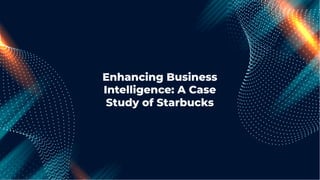 Enhancing Business
Intelligence: A Case
Study of Starbucks
 