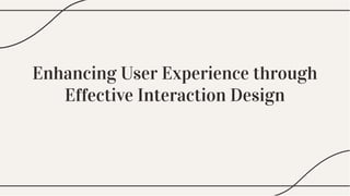 Enhancing User Experience through
Effective Interaction Design
Enhancing User Experience through
Effective Interaction Design
 