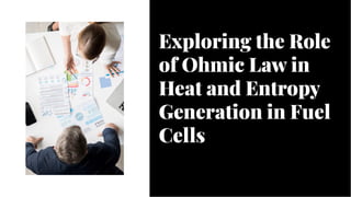 Exploring the Role
of Ohmic Law in
Heat and Entropy
Generation in Fuel
Cells
Exploring the Role
of Ohmic Law in
Heat and Entropy
Generation in Fuel
Cells
 