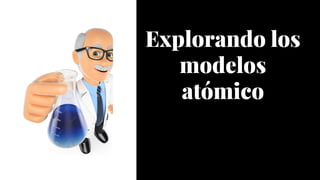 Explorando los
modelos
atómico
 