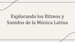 E plorando los Ritmos y
Sonidos de la Música Latina
 