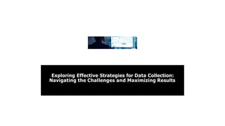 Exploring Effective Strategies for Data Collection:
Navigating the Challenges and Maximizing Results
 