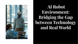AI Robot
Environment:
Bridging the Gap
between Technology
and Real World
AI Robot
Environment:
Bridging the Gap
between Technology
and Real World
 