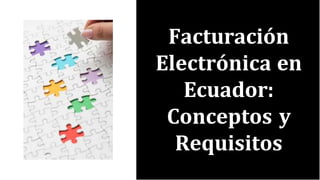 Facturación
Electrónica en
Ecuador:
Conceptos y
Requisitos
 