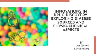 INNOVATIONS IN
DRUG DISCOVERY:
EXPLORING DIVERSE
SOURCES AND
PHYSIO-CHEMICAL
ASPECTS
BY:
Amit Deshwal
Shivam Khanna
 