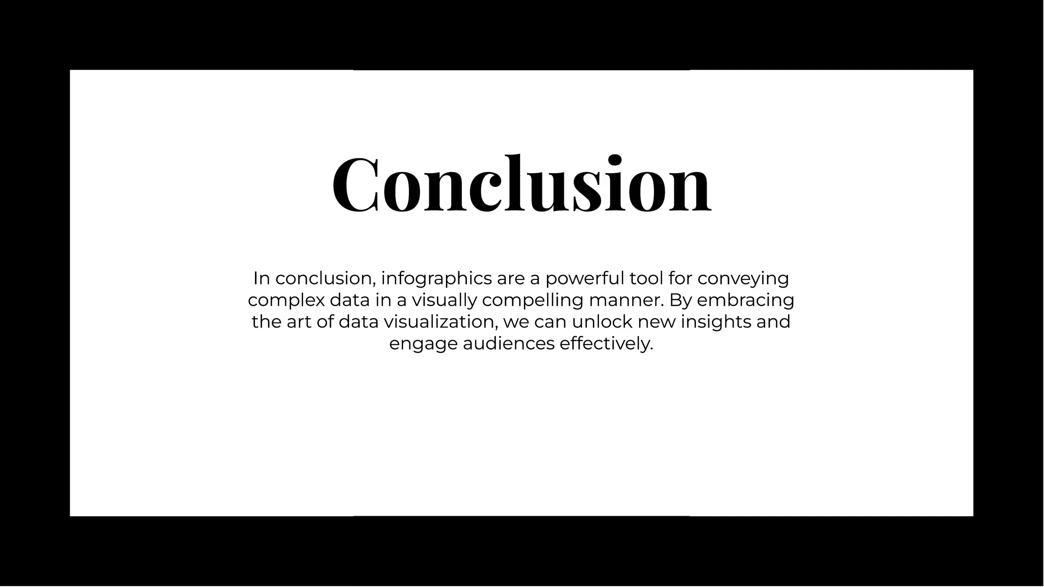 Conclusion
Conclusion
In conclusion, infographics are a powerful tool for conveying
complex data in a visually compelling manner. By embracing
the art of data visualization, we can unlock new insights and
engage audiences effectively.
In conclusion, infographics are a powerful tool for conveying
complex data in a visually compelling manner. By embracing
the art of data visualization, we can unlock new insights and
engage audiences effectively.
 