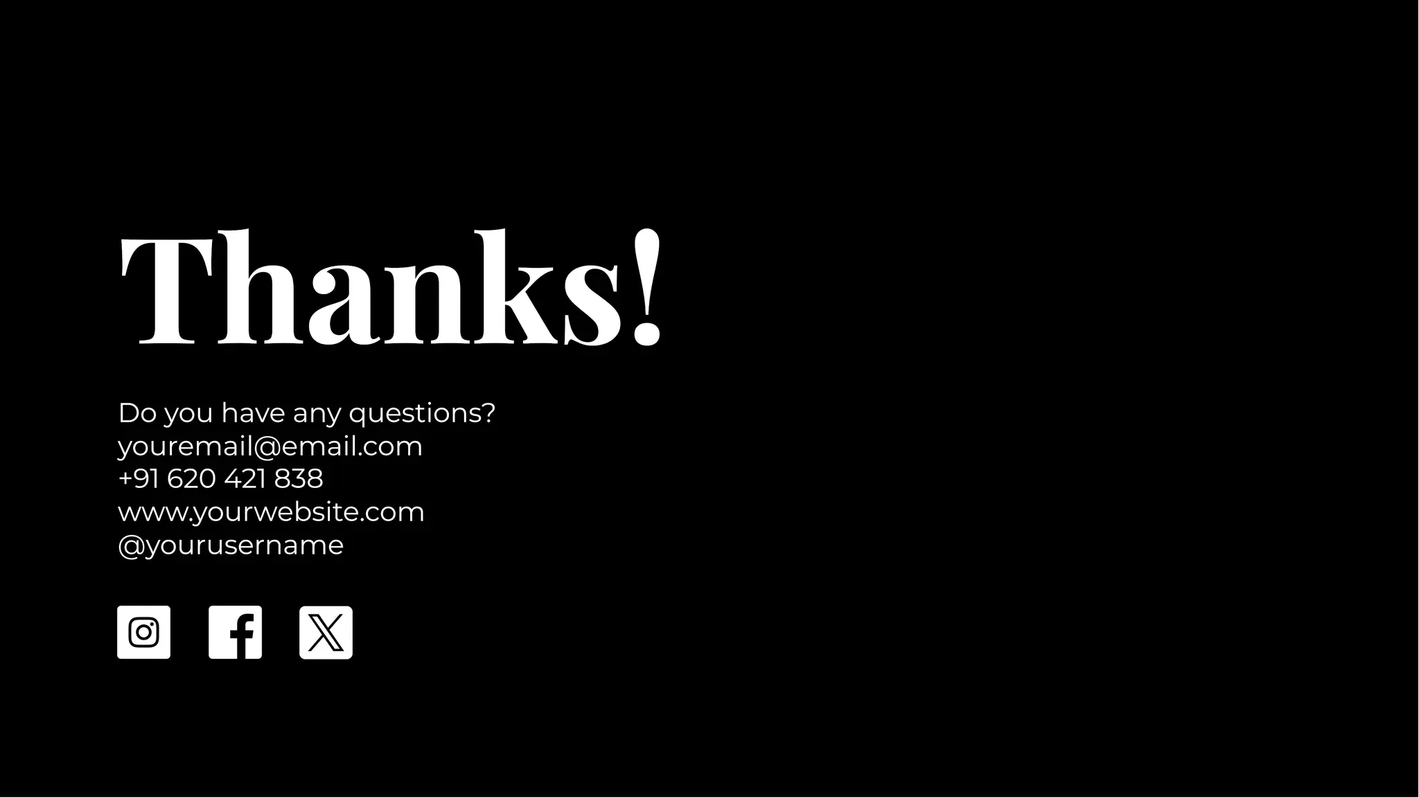 Thanks!
Thanks!
Do you have any questions?
youremail@email.com
+91 620 421 838
www.yourwebsite.com
@yourusername
Do you have any questions?
youremail@email.com
+91 620 421 838
www.yourwebsite.com
@yourusername
 