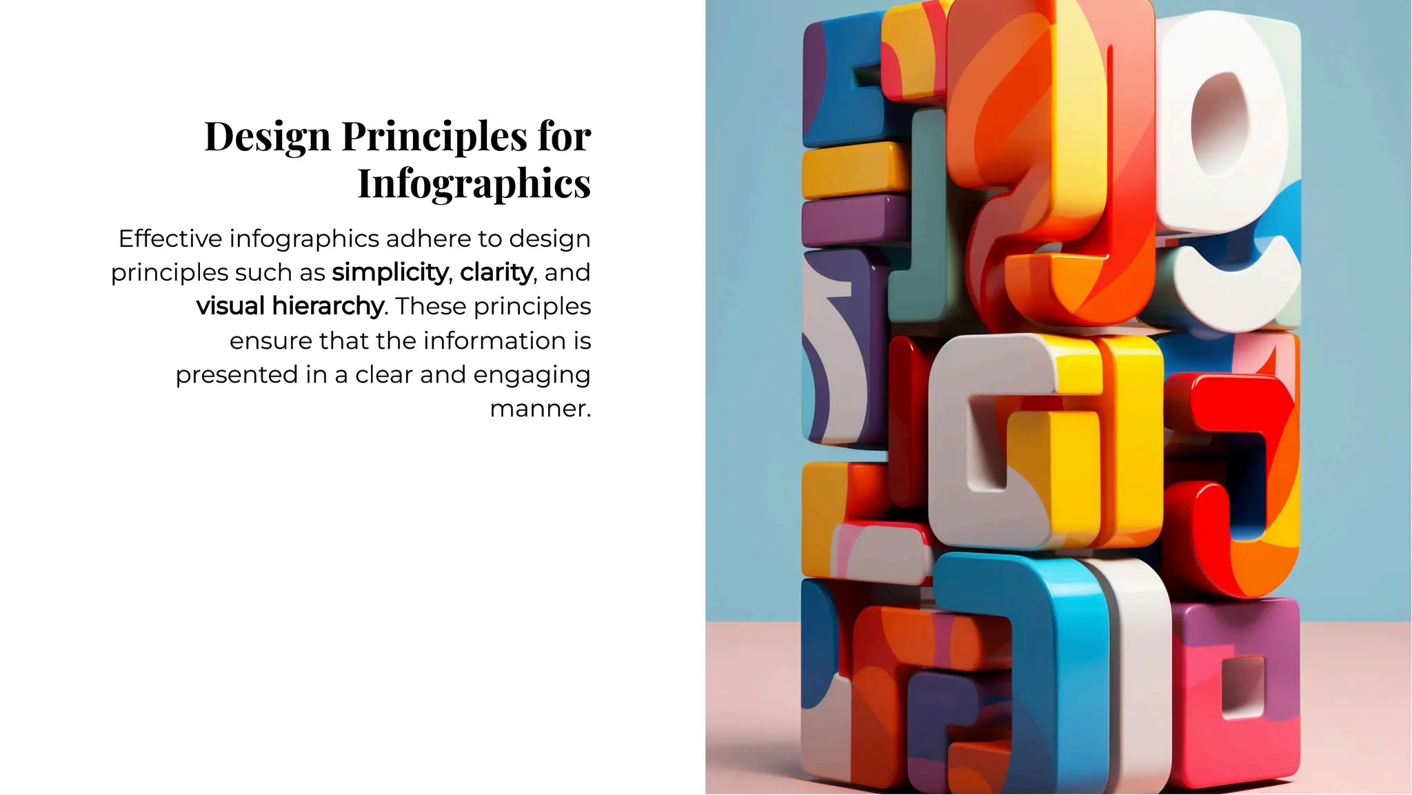 Design Principles for
Infographics
Design Principles for
Infographics
Effective infographics adhere to design
principles such as simplicity, clarity, and
visual hierarchy. These principles
ensure that the information is
presented in a clear and engaging
manner.
Effective infographics adhere to design
principles such as simplicity, clarity, and
visual hierarchy. These principles
ensure that the information is
presented in a clear and engaging
manner.
 