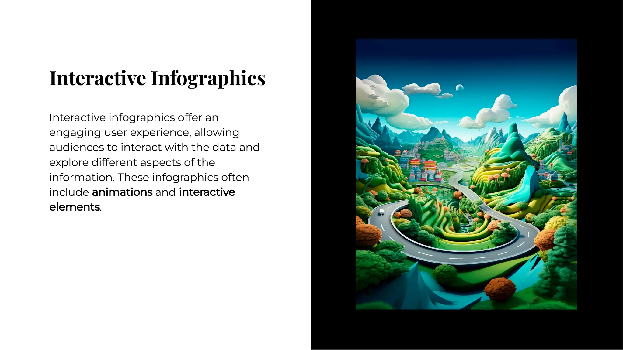 Interactive Infographics
Interactive Infographics
Interactive infographics offer an
engaging user experience, allowing
audiences to interact with the data and
explore different aspects of the
information. These infographics often
include animations and interactive
elements.
Interactive infographics offer an
engaging user experience, allowing
audiences to interact with the data and
explore different aspects of the
information. These infographics often
include animations and interactive
elements.
 