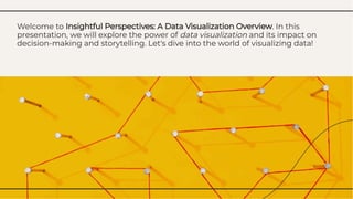Welcome to Insightful Perspectives: A Data Visualization Overview. In this
presentation, we will explore the power of data visualization and its impact on
decision-making and storytelling. Let's dive into the world of visualizing data!
Welcome to Insightful Perspectives: A Data Visualization Overview. In this
presentation, we will explore the power of data visualization and its impact on
decision-making and storytelling. Let's dive into the world of visualizing data!
 