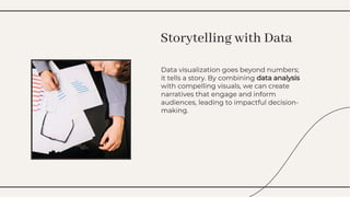 Data visualization goes beyond numbers;
it tells a story. By combining data analysis
with compelling visuals, we can create
narratives that engage and inform
audiences, leading to impactful decision-
making.
Data visualization goes beyond numbers;
it tells a story. By combining data analysis
with compelling visuals, we can create
narratives that engage and inform
audiences, leading to impactful decision-
making.
Storytelling with Data
Storytelling with Data
 