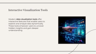 Modern data visualization tools offer
interactive features that enable users to
explore and analyze data dynamically.
These tools empower users to uncover
hidden insights and gain deeper
understanding.
Modern data visualization tools offer
interactive features that enable users to
explore and analyze data dynamically.
These tools empower users to uncover
hidden insights and gain deeper
understanding.
Interactive Visualization Tools
Interactive Visualization Tools
 
