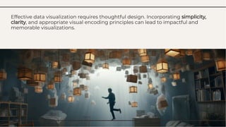 Effective data visualization requires thoughtful design. Incorporating simplicity,
clarity, and appropriate visual encoding principles can lead to impactful and
memorable visualizations.
Effective data visualization requires thoughtful design. Incorporating simplicity,
clarity, and appropriate visual encoding principles can lead to impactful and
memorable visualizations.
 