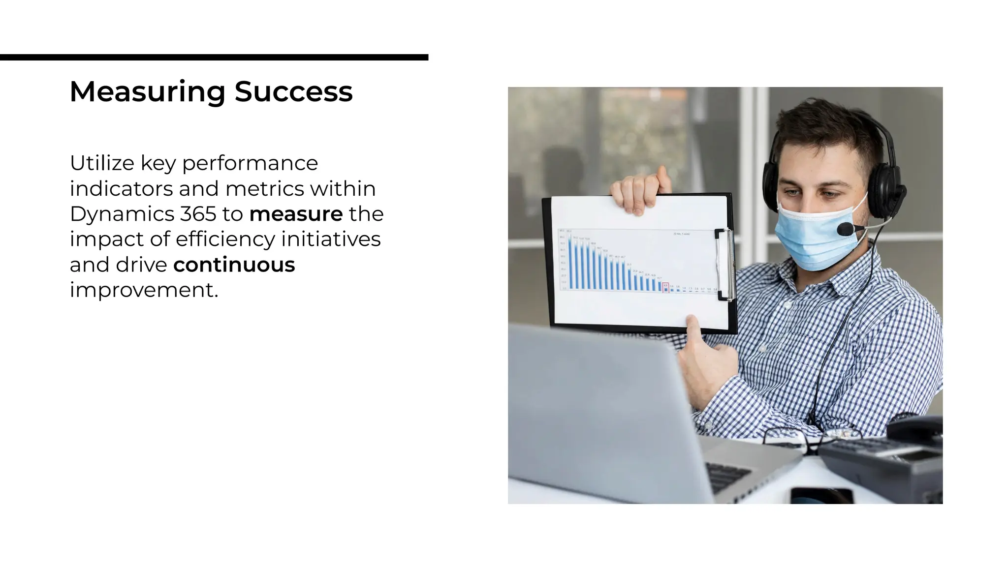 Utilize key performance
indicators and metrics within
Dynamics 365 to measure the
impact of efﬁciency initiatives
and drive continuous
improvement.
Measuring Success
 