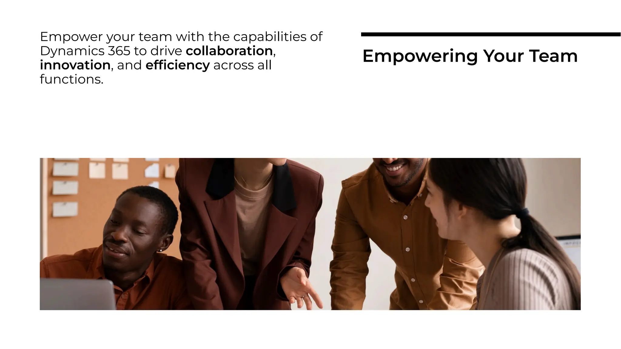 Empower your team with the capabilities of
Dynamics 365 to drive collaboration,
innovation, and efﬁciency across all
functions.
Empowering Your Team
 