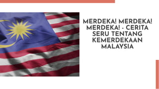 MERDEKA! MERDEKA!
MERDEKA! - CERITA
SERU TENTANG
KEMERDEKAAN
MALAYSIA
 