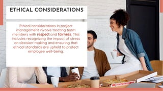 ETHICAL CONSIDERATIONS
Ethical considerations in project
management involve treating team
members with respect and fairness. This
includes recognizing the impact of stress
on decision-making and ensuring that
ethical standards are upheld to protect
employee well-being.
 