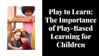 Play to Learn:
The Importance
of Play-Based
Learning for
Children
Play to Learn:
The Importance
of Play-Based
Learning for
Children
 