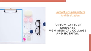 Contact lens parameters
And finalization
OPTOM.SANTOSH
MANGATE
MGM MEDICAL C O L L A G E
AND HOSPITAL
 