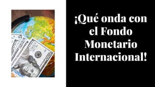 ¡Qué onda con
el Fondo
Monetario
Internacional!
 