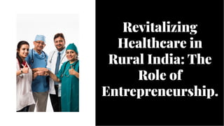 Revitalizing
Healthcare in
Rural India: The
Role of
Entrepreneurship.
Revitalizing
Healthcare in
Rural India: The
Role of
Entrepreneurship.
 