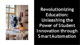 Revolutionizing
Education:
Unleashing the
Power of Student
Innovation through
SmartAutomation
 