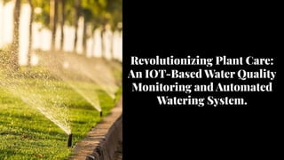 Revolutionizing Plant Care:
An IOT-Based Water Quality
Monitoring and Automated
Watering System.
 
