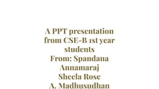 A PPT presentation
from CSE-B 1st year
students
From: Spandana
Annamaraj
Sheela Rose
A. Madhusudhan
 
