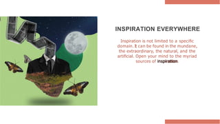 INSPIRATION EVERYWHERE
Inspiration is not limited to a speciﬁc
domain. It can be found in the mundane,
the extraordinary, the natural, and the
artiﬁcial. Open your mind to the myriad
sources of inspiration.
 