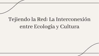 Tejiendo la Red: La Interconexión
entre Ecología y Cultura
Tejiendo la Red: La Interconexión
entre Ecología y Cultura
 