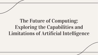 The Future of Computing:
Exploring the Capabilities and
Limitations of Artificial Intelligence
The Future of Computing:
Exploring the Capabilities and
Limitations of Artificial Intelligence
 