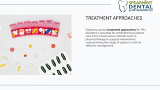 Exploring various treatment approaches for TMJ
disorders is essential for comprehensive patient
care. From conservative methods such as
physical therapy to surgical interventions,
understanding the range of options is vital for
eﬀective management.
TREATMENT APPROACHES
 