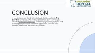 In conclusion, understanding the Orthodontic Connection to TMJ
Disorders is imperative for dental professionals. By recognizing the
impact of orthodontic treatment, identifying signs and symptoms, and
exploring comprehensive treatment approaches, clinicians can
enhance patient care and improve outcomes.
CONCLUSION
 