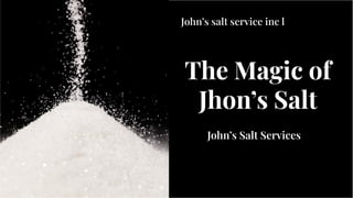 The Magic of
Jhon’s Salt
The Magic of
Jhon’s Salt
John’s Salt Services
John’s salt service inc l
 