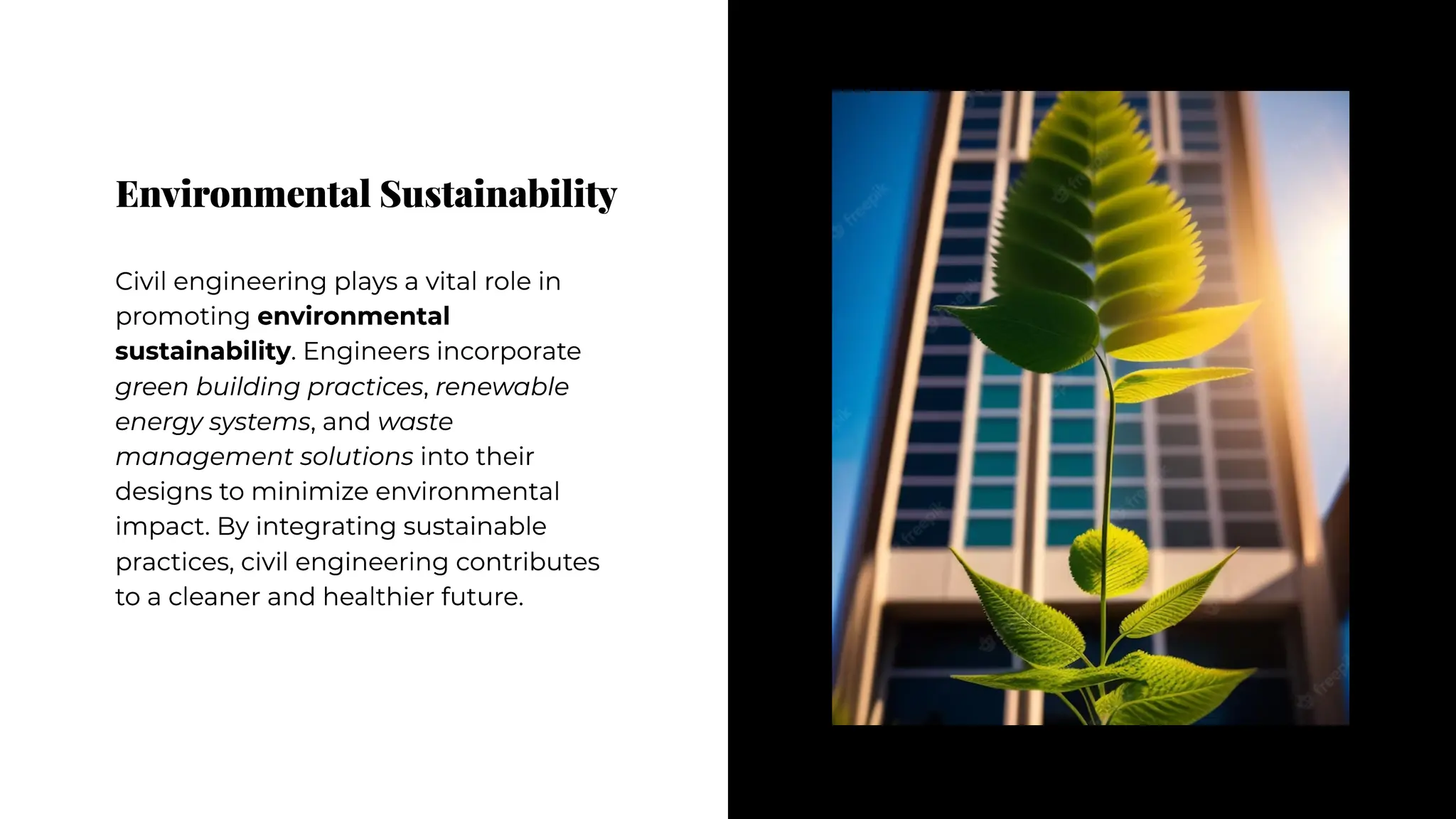 Environmental Sustainability
Environmental Sustainability
Civil engineering plays a vital role in
promoting environmental
sustainability. Engineers incorporate
green building practices, renewable
energy systems, and waste
management solutions into their
designs to minimize environmental
impact. By integrating sustainable
practices, civil engineering contributes
to a cleaner and healthier future.
Civil engineering plays a vital role in
promoting environmental
sustainability. Engineers incorporate
green building practices, renewable
energy systems, and waste
management solutions into their
designs to minimize environmental
impact. By integrating sustainable
practices, civil engineering contributes
to a cleaner and healthier future.
 