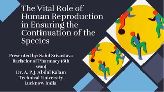 The Vital Role of
Human Reproduction
in Ensuring the
Continuation of the
Species
The Vital Role of
Human Reproduction
in Ensuring the
Continuation of the
Species
Presented by: Sahil Srivastava
Bachelor of Pharmacy (8th
sem)
Dr. A. P. J. Abdul Kalam
Technical University
Lucknow India
 