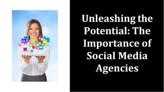 Unleashing the
Potential: The
Importance of
Social Media
Agencies
 