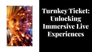 Turnkey Ticket:
Unlocking
Immersive Live
Experiences
 