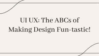 UI UX: The ABCs of
Making Design Fun-tastic!
UI UX: The ABCs of
Making Design Fun-tastic!
 
