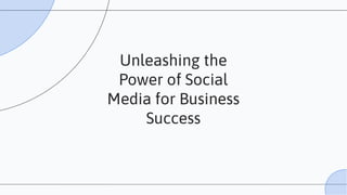 Unleashing the
Power of Social
Media for Business
Success
 