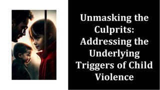 Unmasking the
Culprits:
Addressing the
Underlying
Triggers of Child
Violence
 