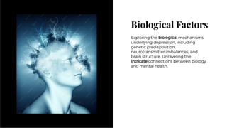 Biological Factors
Biological Factors
Exploring the biological mechanisms
underlying depression, including
genetic predisposition,
neurotransmitter imbalances, and
brain structure. Unraveling the
intricate connections between biology
and mental health.
Exploring the biological mechanisms
underlying depression, including
genetic predisposition,
neurotransmitter imbalances, and
brain structure. Unraveling the
intricate connections between biology
and mental health.
 