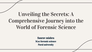 Unveiling the Secrets: A
Comprehensive Journey into the
World of Forensic Science
Unveiling the Secrets: A
Comprehensive Journey into the
World of Forensic Science
Saurav mishra
Saurav mishra
M.sc forensic science
M.sc forensic science
Parul university
Parul university
Saurav mishra
M.sc forensic science
Parul university
 