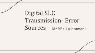 Digital SLC
Transmission- Error
Sources Mr.P.Balasubramani
 