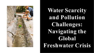 Water Scarcity
and Pollution
Challenges:
Navigating the
Global
Freshwater Crisis
 