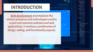 INTRODUCTION
Web development encompasses the
various processes and technologies used to
create and maintain websites and web
applications. It involves a combination of
design, coding, and functionality aspects.
 