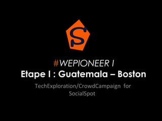 #WEPIONEER I
Etape I : Guatemala – Boston
TechExploration/CrowdCampaign for
SocialSpot
 