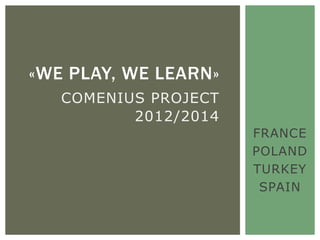 «WE PLAY, WE LEARN»
   COMENIUS PROJECT
          2012/2014
                      FRANCE
                      POLAND
                      TURKEY
                       SPAIN
 