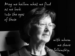 May we hallow what we find
as we look
into the eyes
of those




                            with whom
                               we share
                       this fellowship.
 