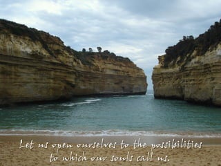 Let us open ourselves to the possibilities
      to which our souls call us.
 